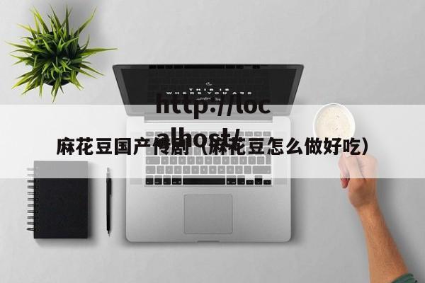 麻花豆国产传剧(麻花豆怎么做好吃)